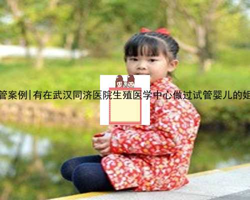 福州代孕试管案例|有在武汉同济医院生殖医学中心做过试管婴儿的姐妹进来聊