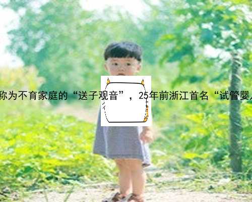福州求代孕女|杭州院士说｜她被称为不育家庭的“送子观音”，25年前浙江首名