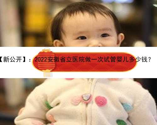 安徽供卵一定能成功吗 【新公开】：2022安徽省立医院做一次试管婴儿多少钱？