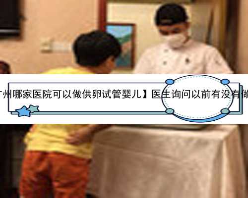 广州代孕高鹰助孕中心|【广州哪家医院可以做供卵试管婴儿】医生询问以前有