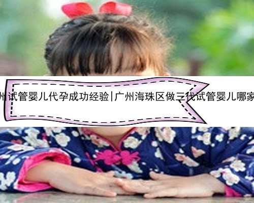 广州试管婴儿代孕成功经验|广州海珠区做三代试管婴儿哪家好