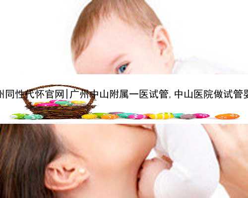 广州同性代怀官网|广州中山附属一医试管,中山医院做试管婴儿