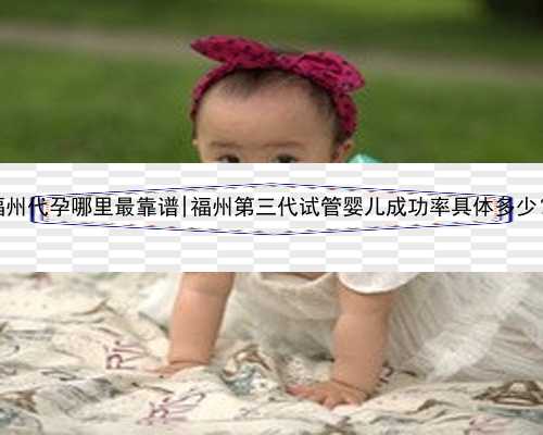 福州代孕哪里最靠谱|福州第三代试管婴儿成功率具体多少？