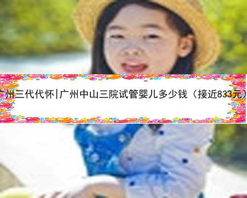 广州三代代怀|广州中山三院试管婴儿多少钱（接近833元）