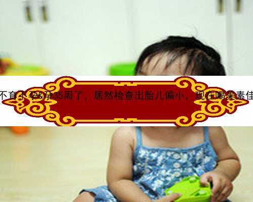 中国哪家医院可以供卵&不育不孕&孕35周了，居然检查出胎儿偏小，现在喝