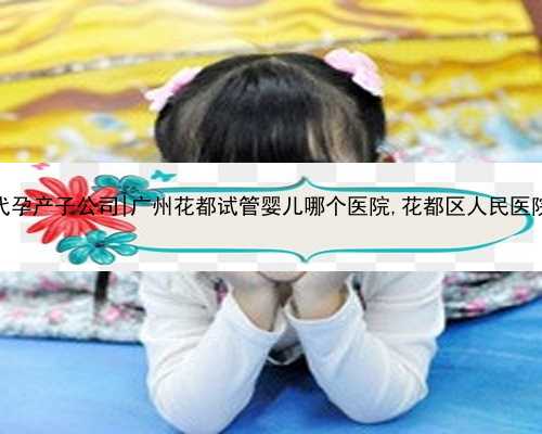 广州代孕产子公司|广州花都试管婴儿哪个医院,花都区人民医院官网