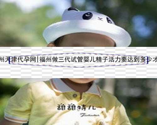 福州天津代孕网|福州做三代试管婴儿精子活力要达到多少才行