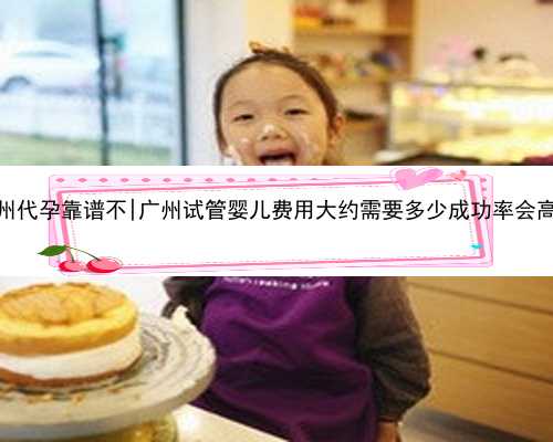 广州代孕靠谱不|广州试管婴儿费用大约需要多少成功率会高吗