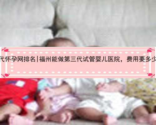 福州代怀孕网排名|福州能做第三代试管婴儿医院，费用要多少钱？