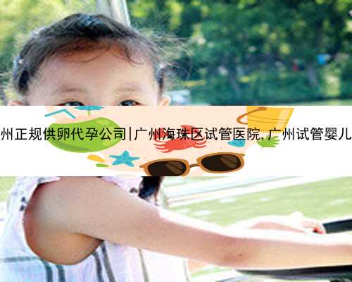 广州正规供卵代孕公司|广州海珠区试管医院,广州试管婴儿的