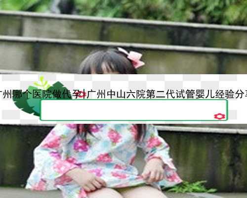 广州哪个医院做代孕|广州中山六院第二代试管婴儿经验分享