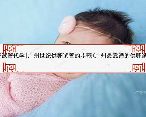 广州最好试管代孕|广州世纪供卵试管的步骤(广州最靠谱的供卵试管机构)