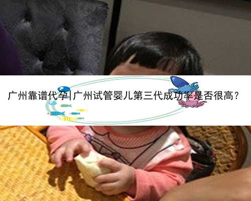 广州靠谱代孕|广州试管婴儿第三代成功率是否很高？