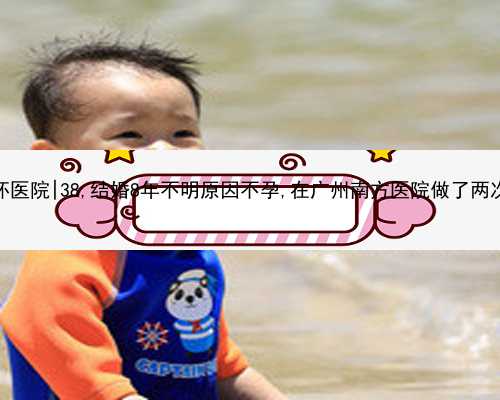广州做代怀医院|38,结婚8年不明原因不孕,在广州南方医院做了两次试管婴儿