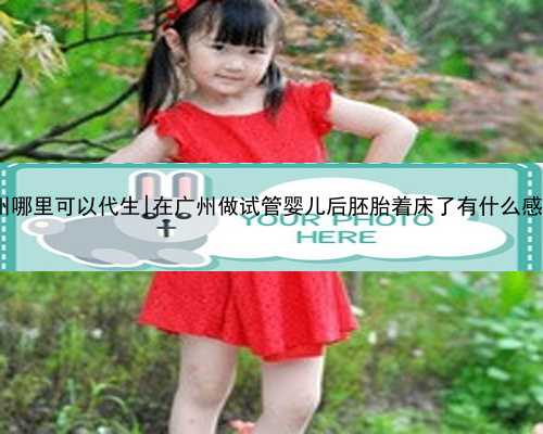 广州哪里可以代生|在广州做试管婴儿后胚胎着床了有什么感觉?